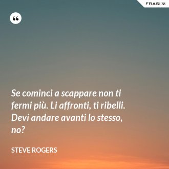 Se cominci a scappare non ti fermi più. Li affronti, ti ribelli. Devi andare avanti lo stesso, no? - Steve Rogers