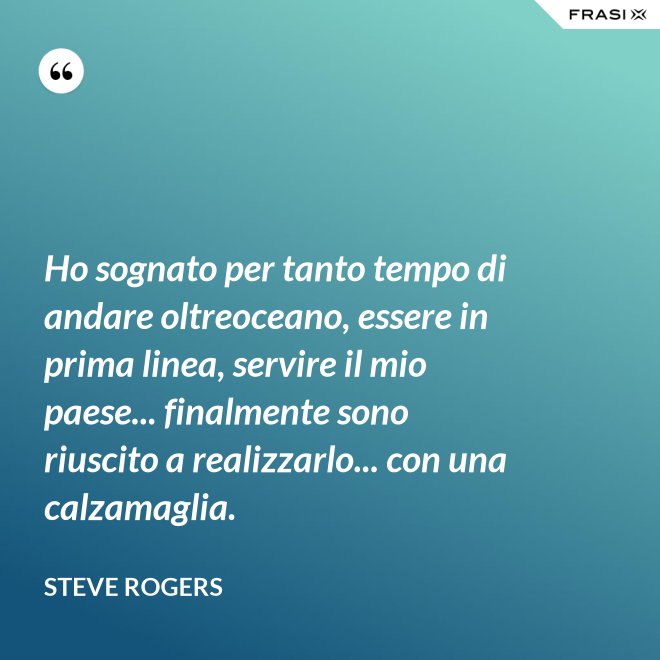 Ho sognato per tanto tempo di andare oltreoceano, essere in prima linea, servire il mio paese... finalmente sono riuscito a realizzarlo... con una calzamaglia. - Steve Rogers