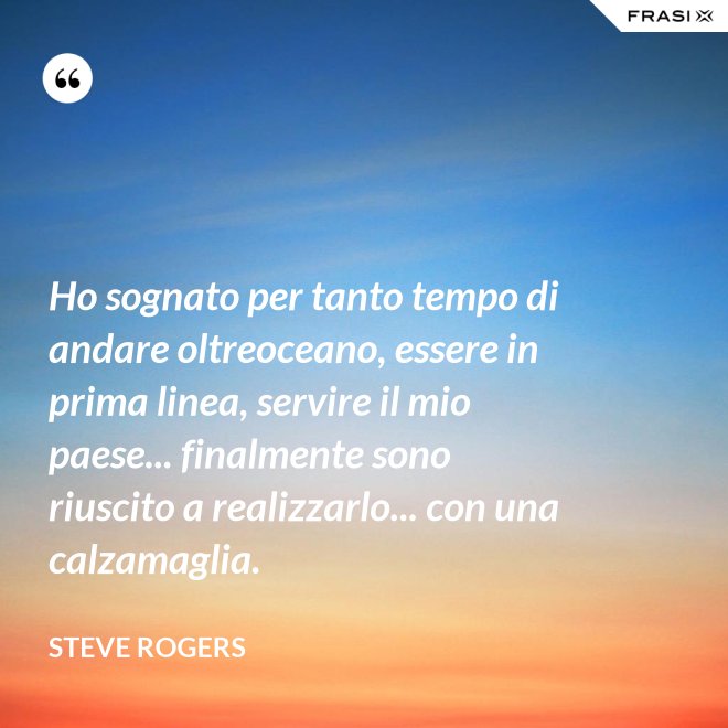Ho sognato per tanto tempo di andare oltreoceano, essere in prima linea, servire il mio paese... finalmente sono riuscito a realizzarlo... con una calzamaglia. - Steve Rogers