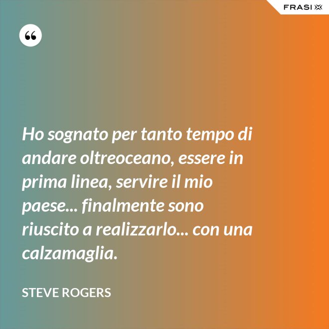 Ho sognato per tanto tempo di andare oltreoceano, essere in prima linea, servire il mio paese... finalmente sono riuscito a realizzarlo... con una calzamaglia. - Steve Rogers