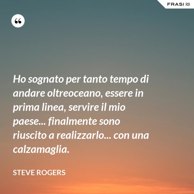 Ho sognato per tanto tempo di andare oltreoceano, essere in prima linea, servire il mio paese... finalmente sono riuscito a realizzarlo... con una calzamaglia. - Steve Rogers