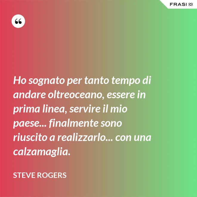 Ho sognato per tanto tempo di andare oltreoceano, essere in prima linea, servire il mio paese... finalmente sono riuscito a realizzarlo... con una calzamaglia. - Steve Rogers