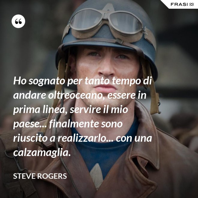 Ho sognato per tanto tempo di andare oltreoceano, essere in prima linea, servire il mio paese... finalmente sono riuscito a realizzarlo... con una calzamaglia. - Steve Rogers