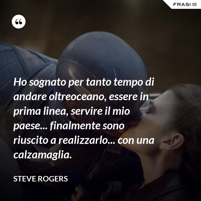 Ho sognato per tanto tempo di andare oltreoceano, essere in prima linea, servire il mio paese... finalmente sono riuscito a realizzarlo... con una calzamaglia. - Steve Rogers