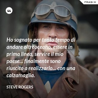 Ho sognato per tanto tempo di andare oltreoceano, essere in prima linea, servire il mio paese... finalmente sono riuscito a realizzarlo... con una calzamaglia. - Steve Rogers