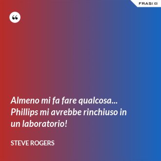 Almeno mi fa fare qualcosa... Phillips mi avrebbe rinchiuso in un laboratorio! - Steve Rogers