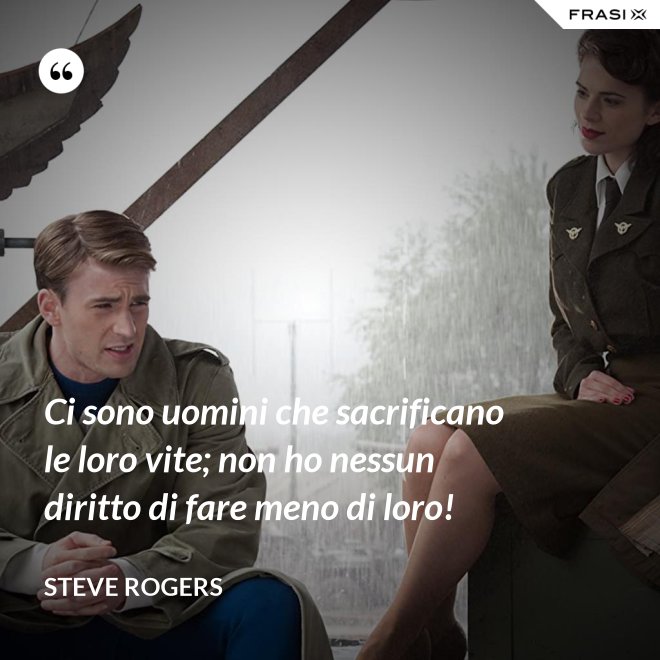 Ci sono uomini che sacrificano le loro vite; non ho nessun diritto di fare meno di loro! - Steve Rogers
