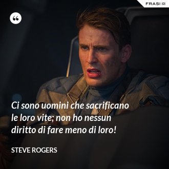 Ci sono uomini che sacrificano le loro vite; non ho nessun diritto di fare meno di loro! - Steve Rogers