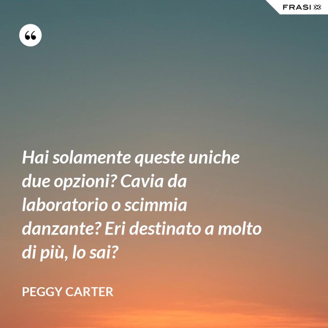 Hai solamente queste uniche due opzioni? Cavia da laboratorio o scimmia danzante? Eri destinato a molto di più, lo sai? - Peggy Carter