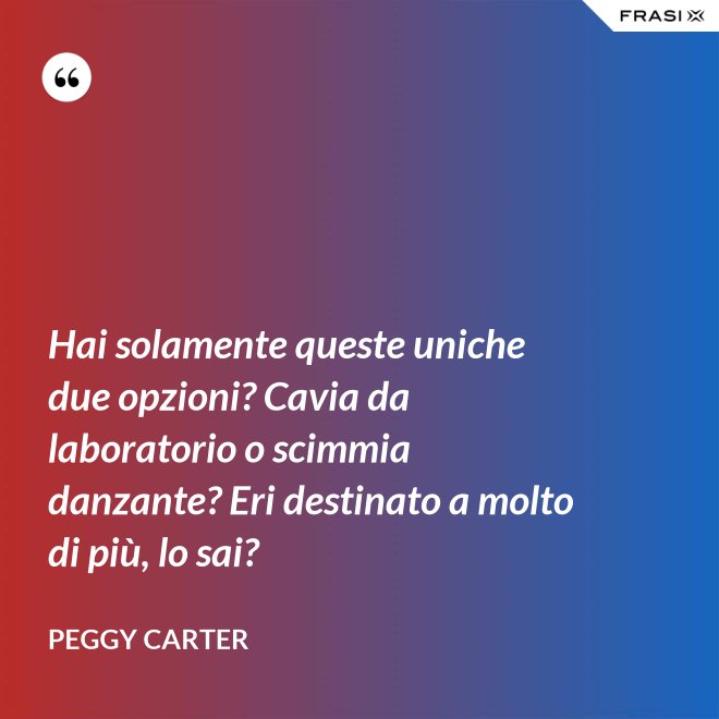 Hai solamente queste uniche due opzioni? Cavia da laboratorio o scimmia danzante? Eri destinato a molto di più, lo sai? - Peggy Carter