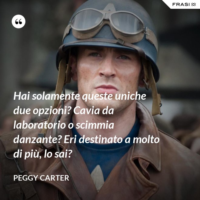 Hai solamente queste uniche due opzioni? Cavia da laboratorio o scimmia danzante? Eri destinato a molto di più, lo sai? - Peggy Carter