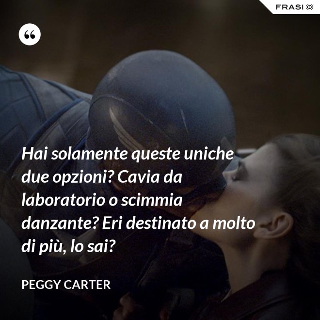 Hai solamente queste uniche due opzioni? Cavia da laboratorio o scimmia danzante? Eri destinato a molto di più, lo sai? - Peggy Carter