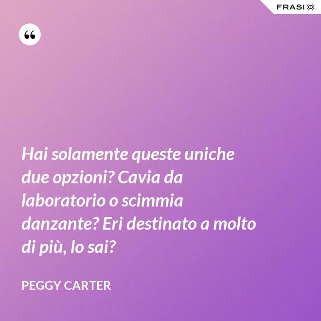 Hai solamente queste uniche due opzioni? Cavia da laboratorio o scimmia danzante? Eri destinato a molto di più, lo sai? - Peggy Carter