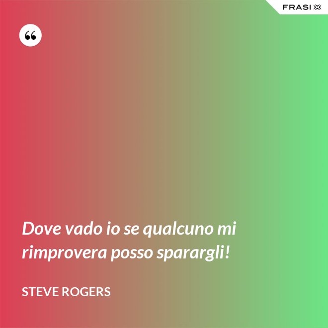 Dove vado io se qualcuno mi rimprovera posso sparargli! - Steve Rogers