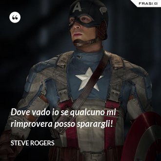 Dove vado io se qualcuno mi rimprovera posso sparargli! - Steve Rogers