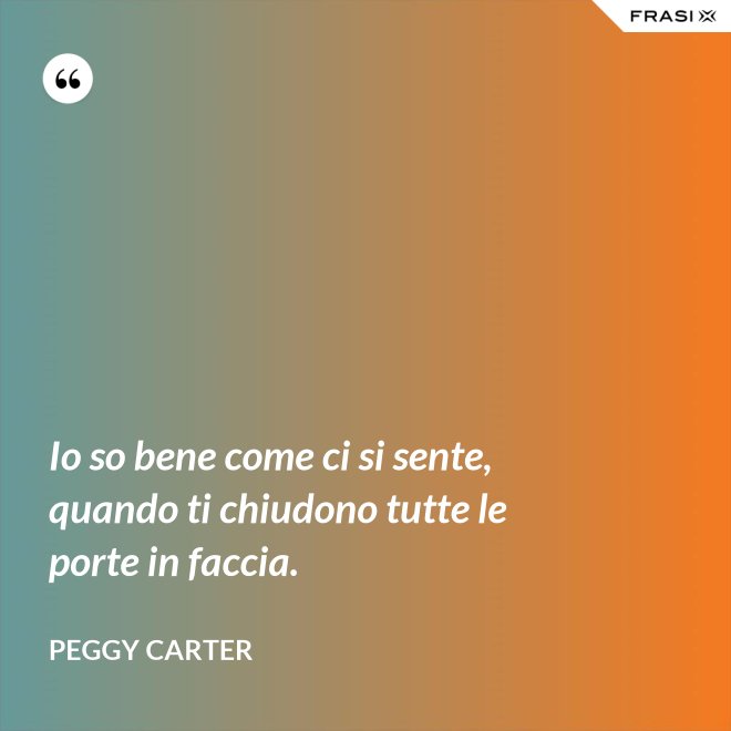 Io so bene come ci si sente, quando ti chiudono tutte le porte in faccia. - Peggy Carter