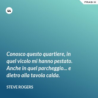 Conosco questo quartiere, in quel vicolo mi hanno pestato. Anche in quel parcheggio... e dietro alla tavola calda. - Steve Rogers