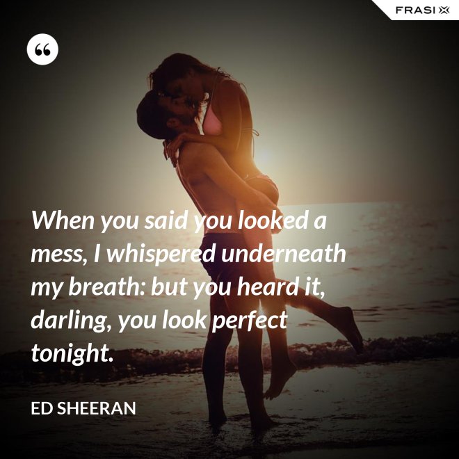 When you said you looked a mess, I whispered underneath my breath: but you heard it, darling, you look perfect tonight. - Ed Sheeran