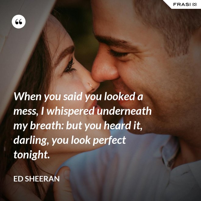 When you said you looked a mess, I whispered underneath my breath: but you heard it, darling, you look perfect tonight. - Ed Sheeran