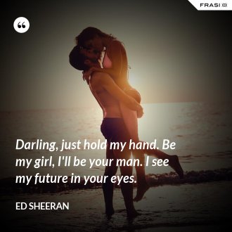 Darling, just hold my hand. Be my girl, I'll be your man. I see my future in your eyes. - Ed Sheeran