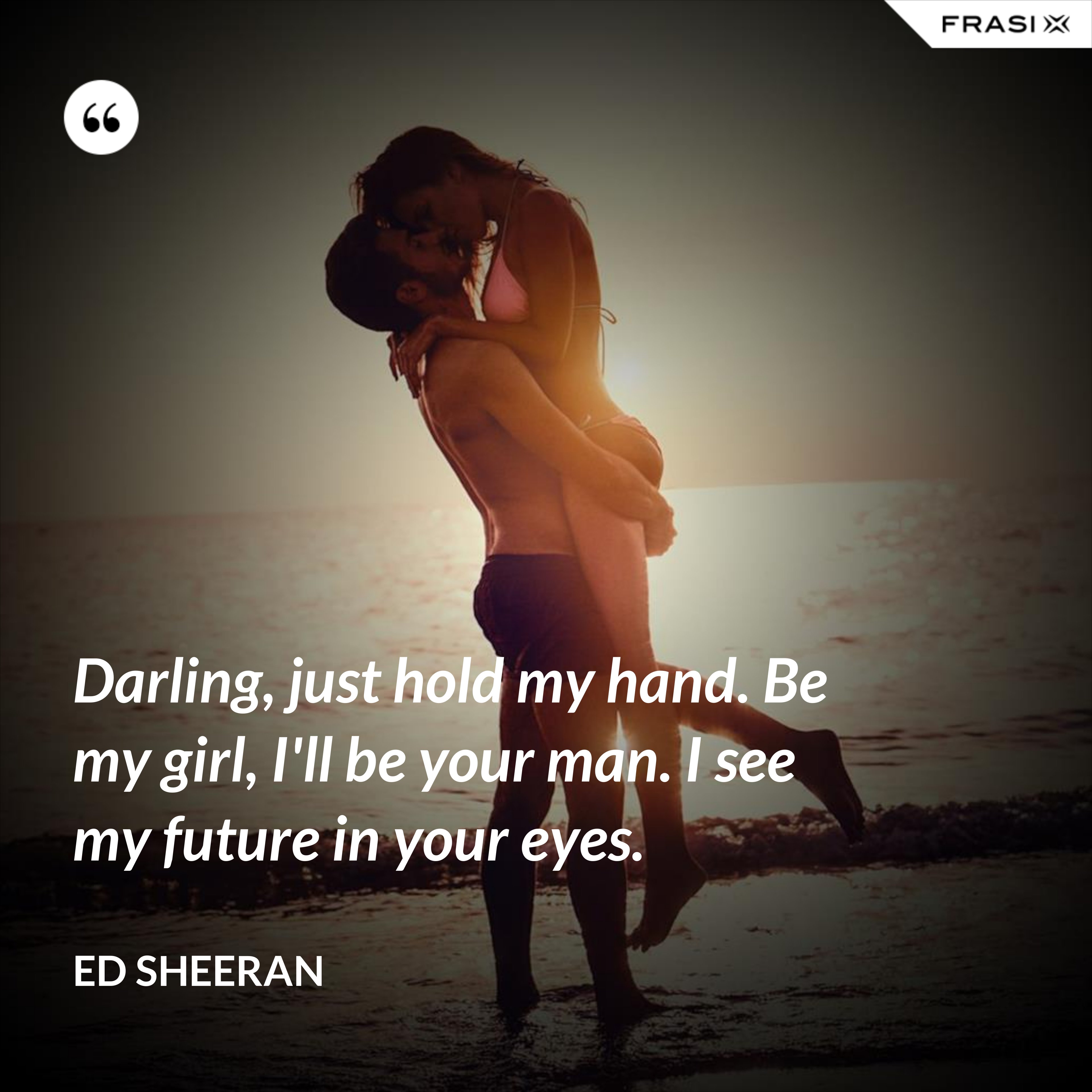 Darling, just hold my hand. Be my girl, I'll be your man. I see my future in your eyes. - Ed Sheeran