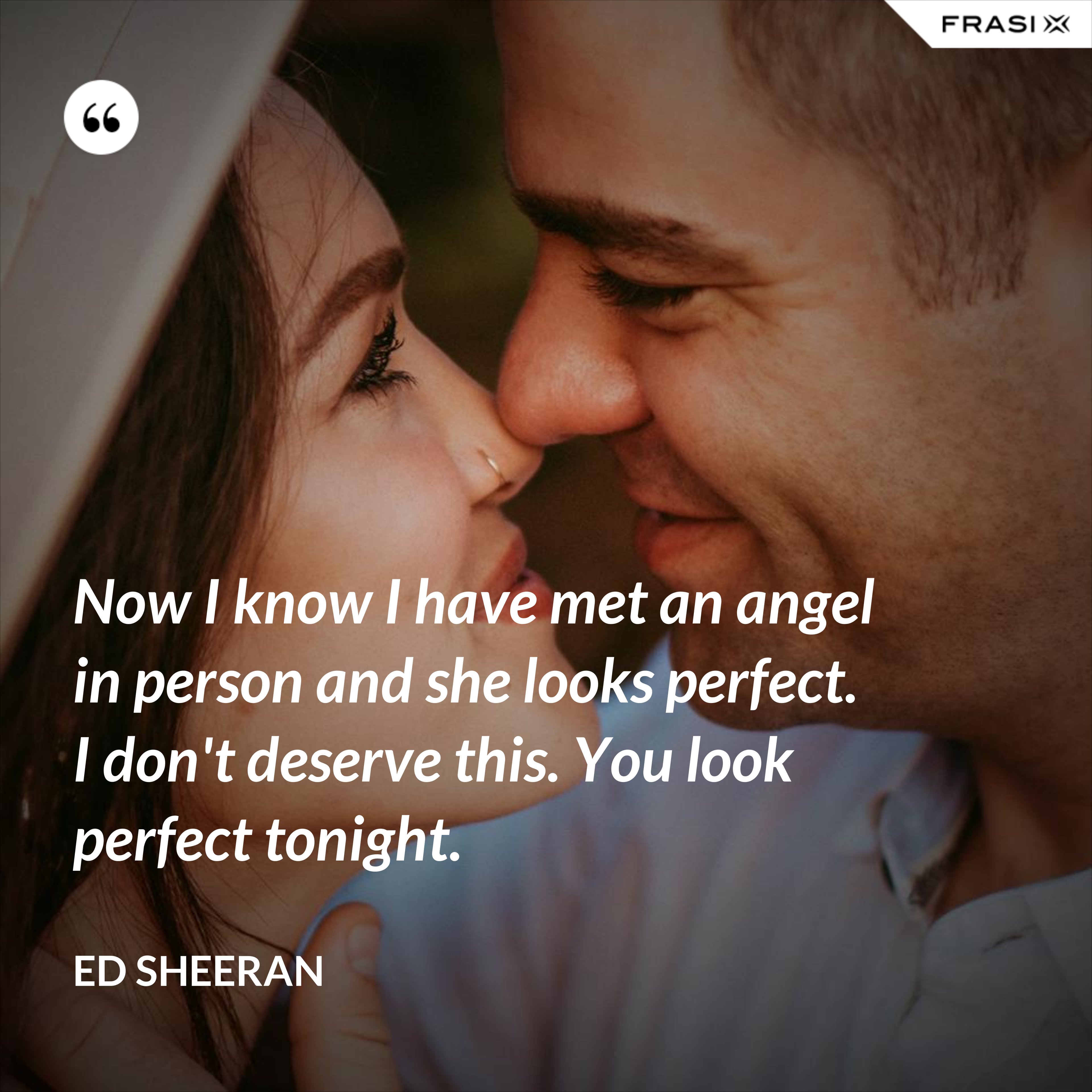 Now I know I have met an angel in person and she looks perfect. I don't deserve this. You look perfect tonight. - Ed Sheeran