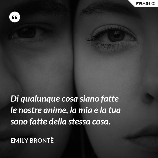 Di qualunque cosa siano fatte le nostre anime, la mia e la tua sono fatte della stessa cosa. - Emily Brontë