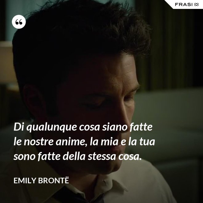 Di qualunque cosa siano fatte le nostre anime, la mia e la tua sono fatte della stessa cosa. - Emily Brontë