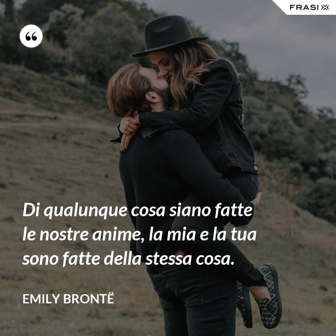 Di qualunque cosa siano fatte le nostre anime, la mia e la tua sono fatte della stessa cosa. - Emily Brontë