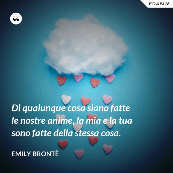Di qualunque cosa siano fatte le nostre anime, la mia e la tua sono fatte della stessa cosa. - Emily Brontë