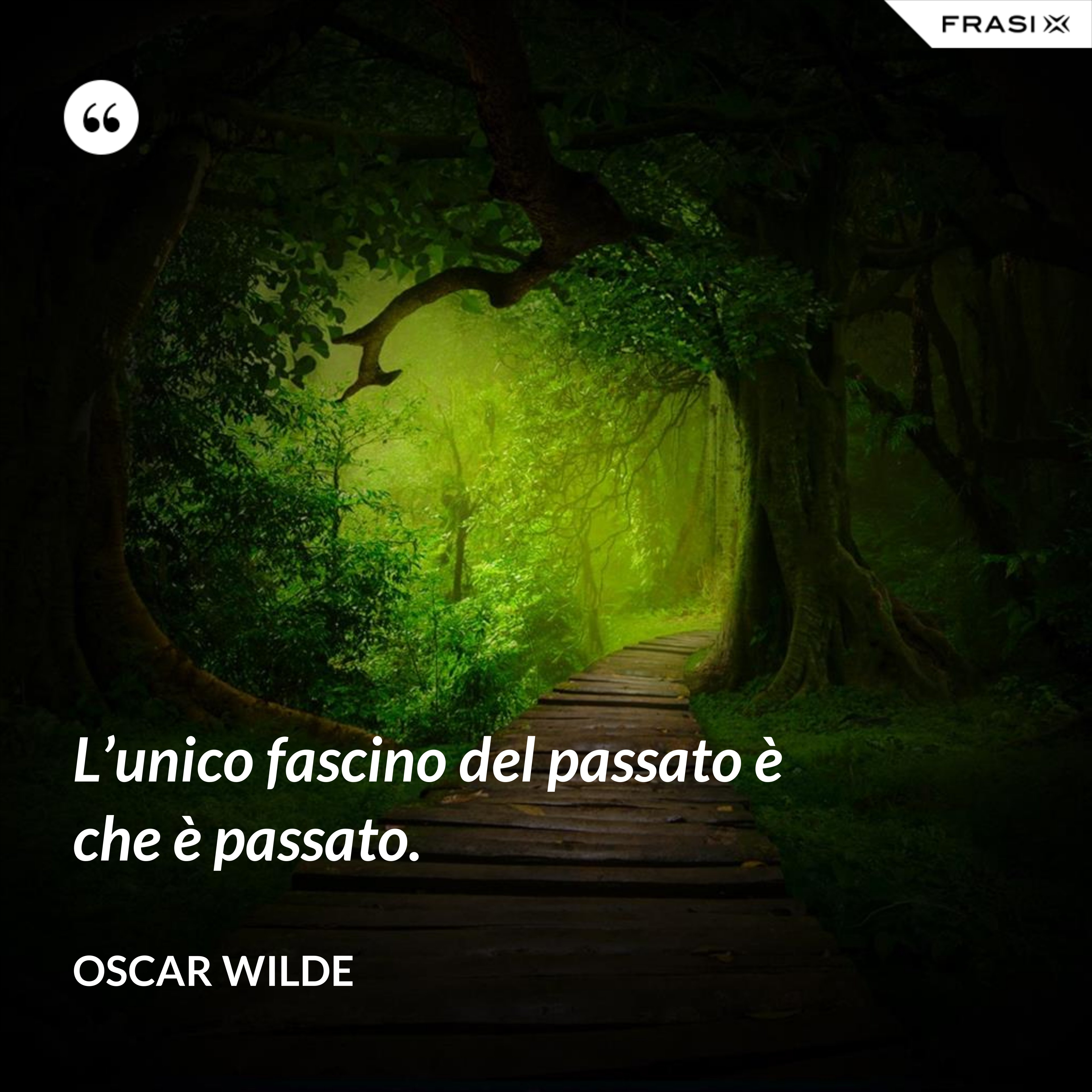 L’unico fascino del passato è che è passato. - Oscar Wilde