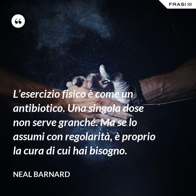 L’esercizio fisico è come un antibiotico. Una singola dose non serve granché. Ma se lo assumi con regolarità, è proprio la cura di cui hai bisogno. - Neal Barnard