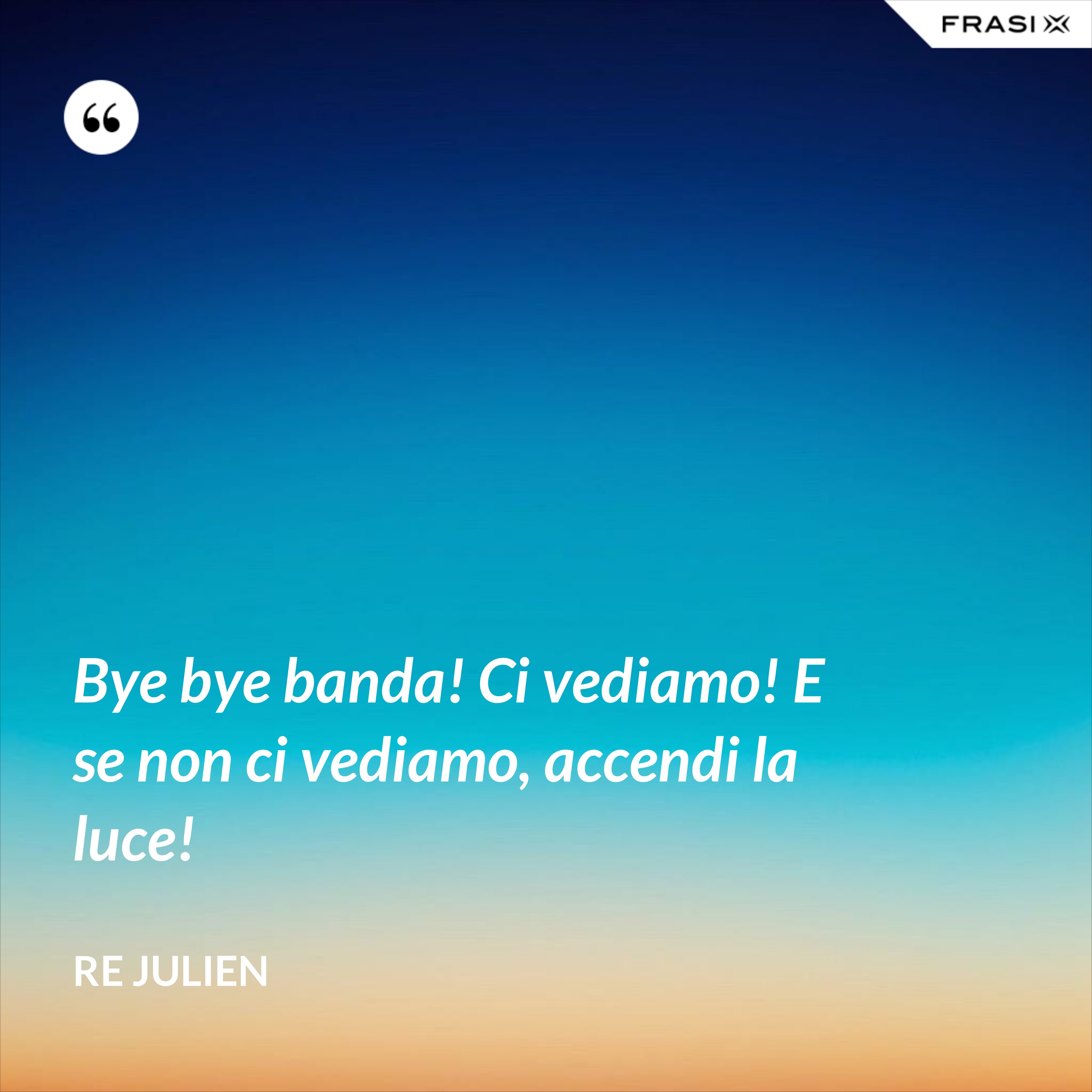 Bye bye banda! Ci vediamo! E se non ci vediamo, accendi la luce! - Re Julien