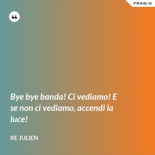 Bye bye banda! Ci vediamo! E se non ci vediamo, accendi la luce! - Re Julien