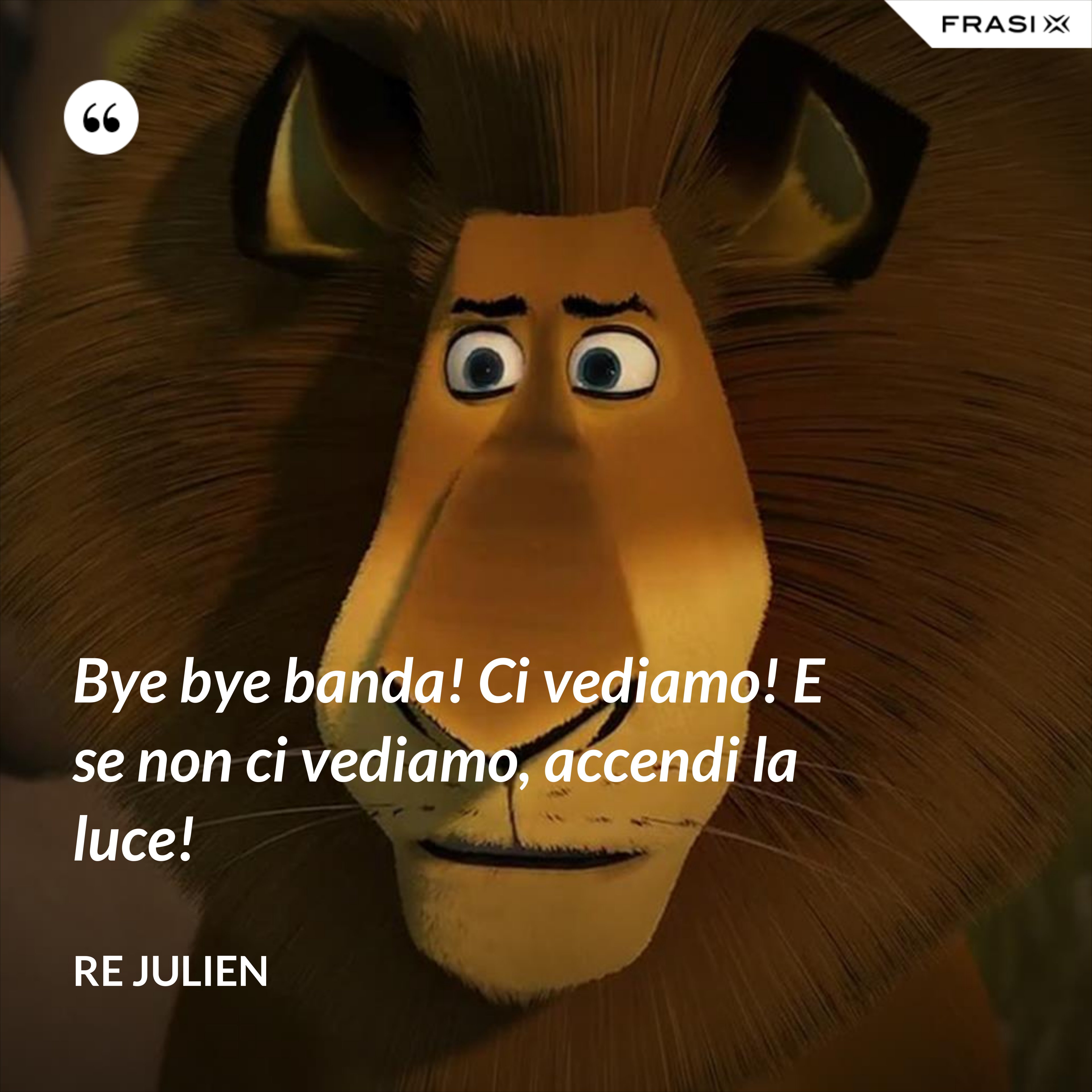 Bye bye banda! Ci vediamo! E se non ci vediamo, accendi la luce! - Re Julien