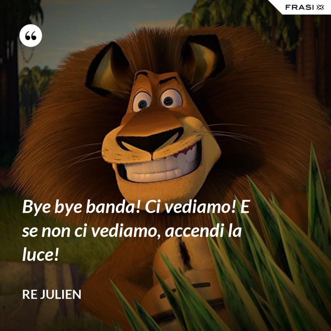 Bye bye banda! Ci vediamo! E se non ci vediamo, accendi la luce! - Re Julien