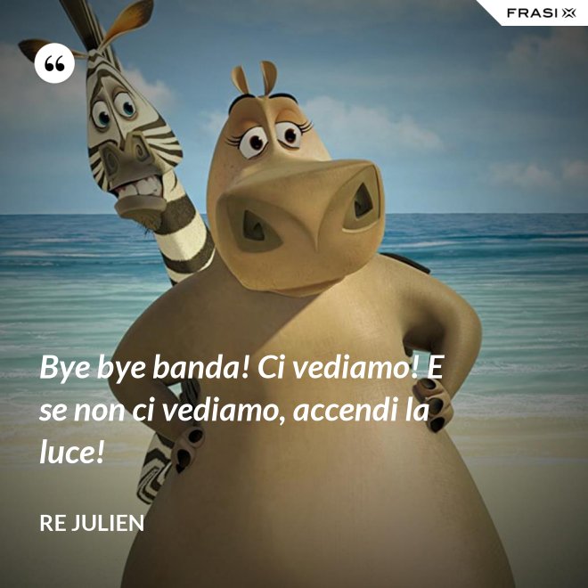Bye bye banda! Ci vediamo! E se non ci vediamo, accendi la luce! - Re Julien