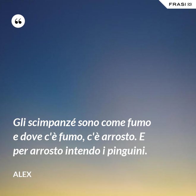 Gli scimpanzé sono come fumo e dove c'è fumo, c'è arrosto. E per arrosto intendo i pinguini. - Alex