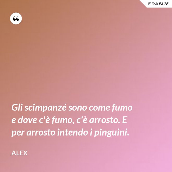 Gli scimpanzé sono come fumo e dove c'è fumo, c'è arrosto. E per arrosto intendo i pinguini. - Alex