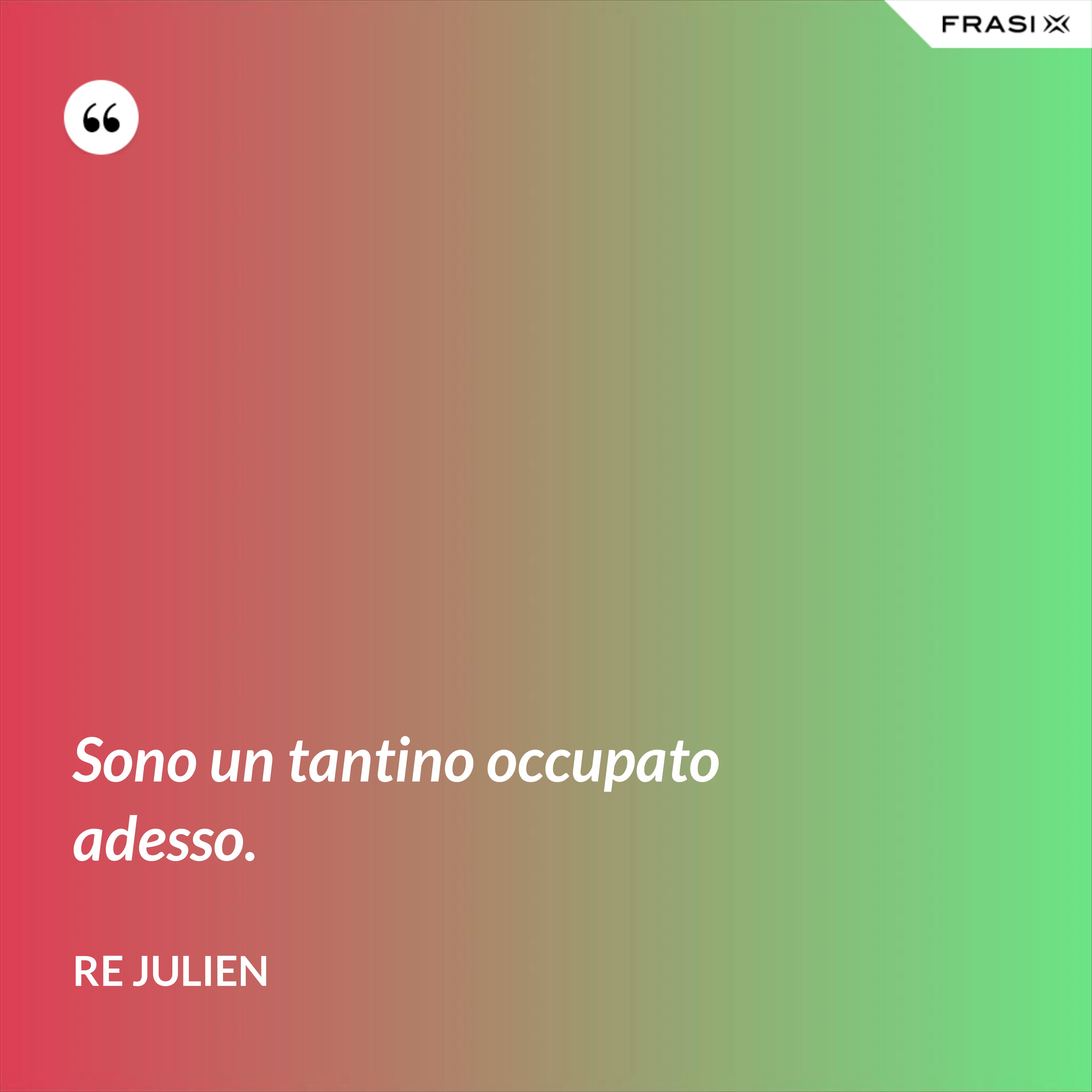 Sono un tantino occupato adesso. - Re Julien