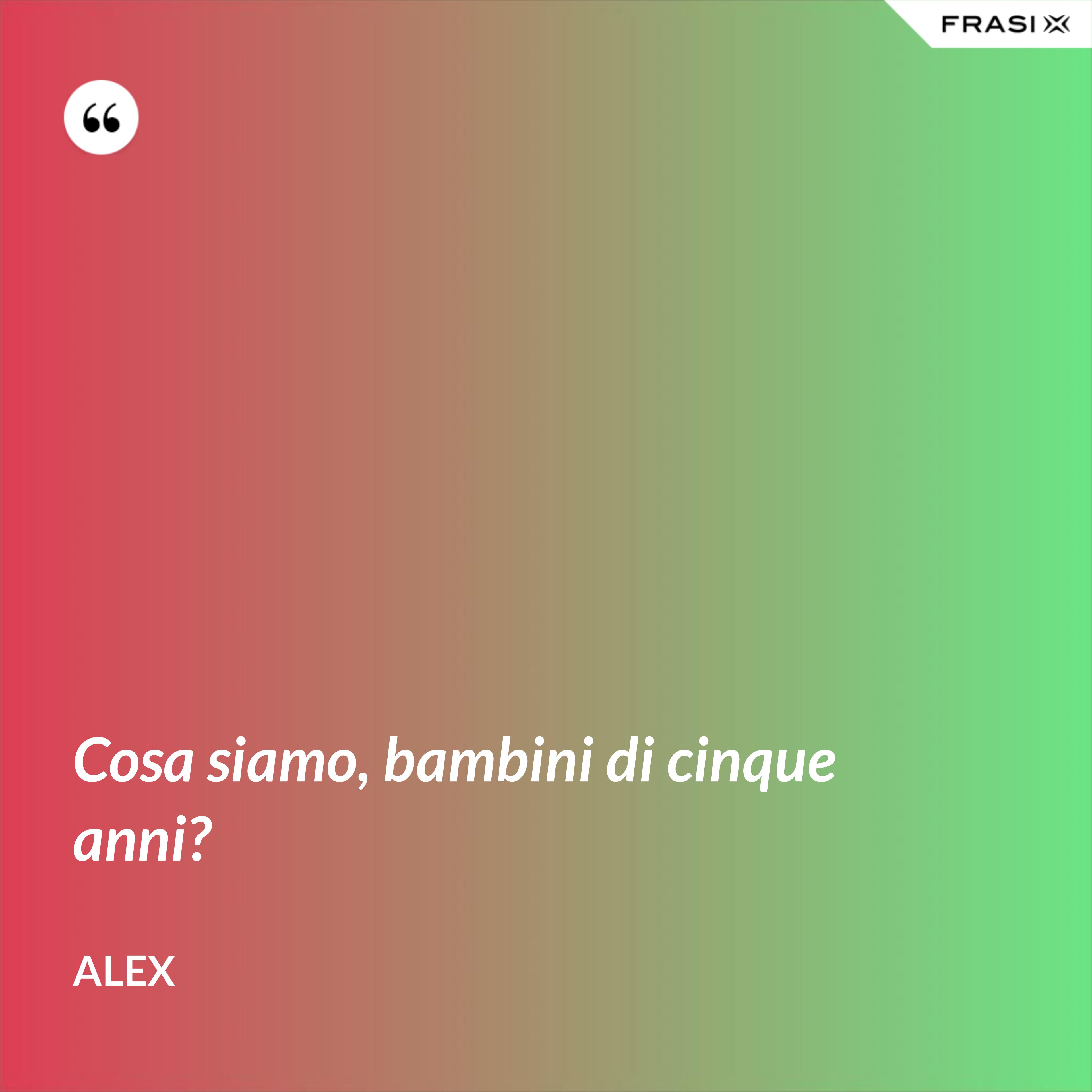 Cosa siamo, bambini di cinque anni? - Alex