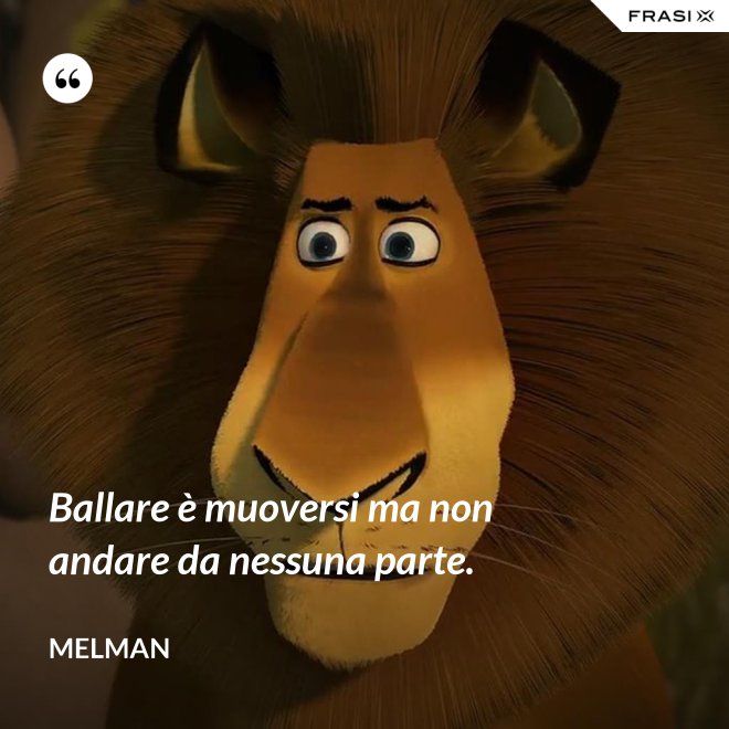 Ballare è muoversi ma non andare da nessuna parte. - Melman