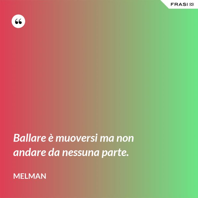 Ballare è muoversi ma non andare da nessuna parte. - Melman