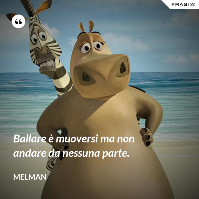 Ballare è muoversi ma non andare da nessuna parte. - Melman