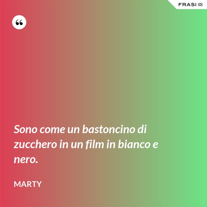 Sono come un bastoncino di zucchero in un film in bianco e nero. - Marty
