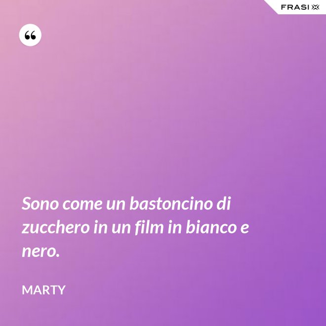 Sono come un bastoncino di zucchero in un film in bianco e nero. - Marty
