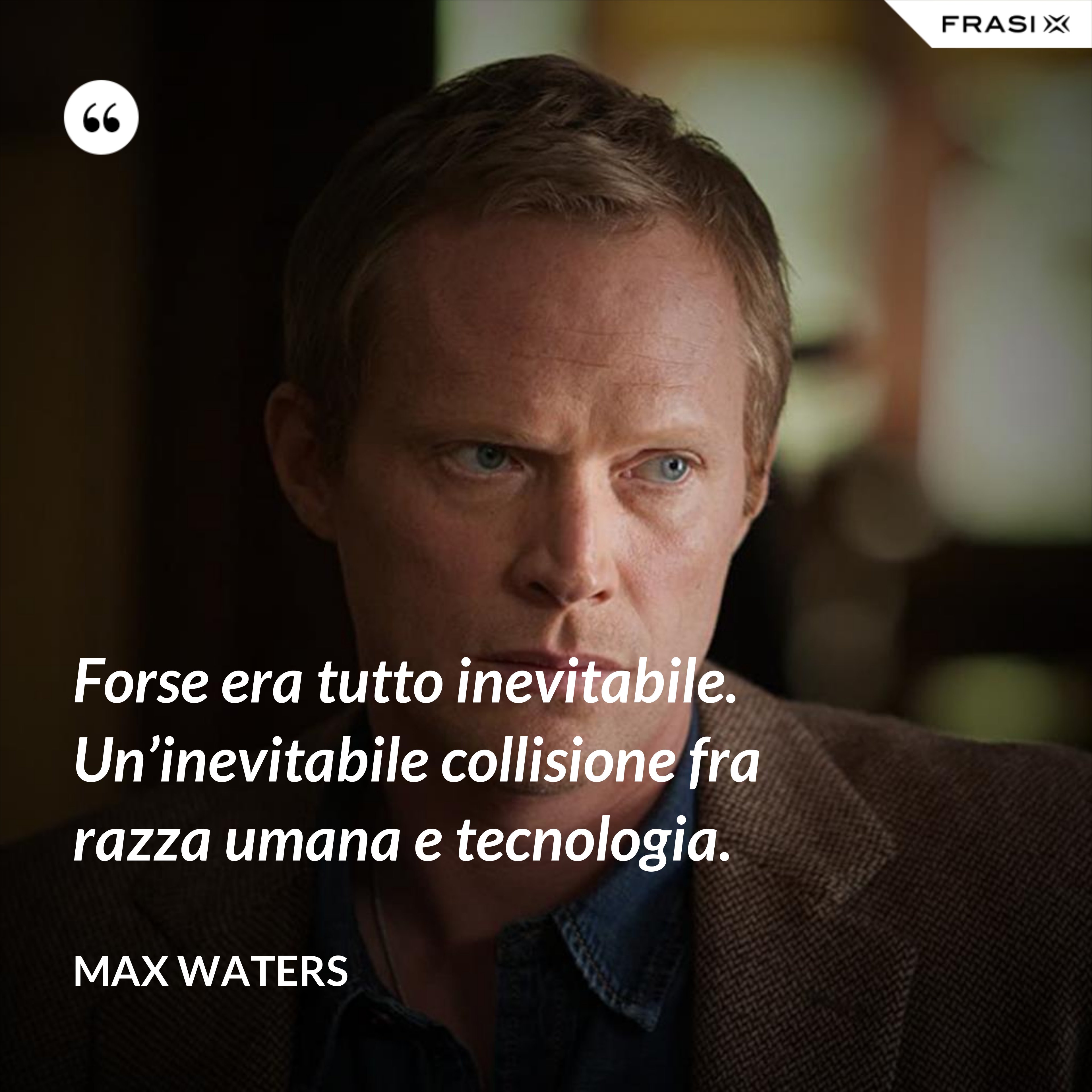 Forse era tutto inevitabile. Un’inevitabile collisione fra razza umana e tecnologia. - Max Waters