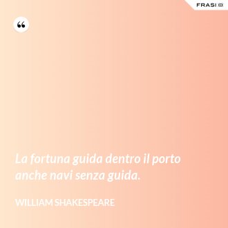 La fortuna guida dentro il porto anche navi senza guida. - William Shakespeare
