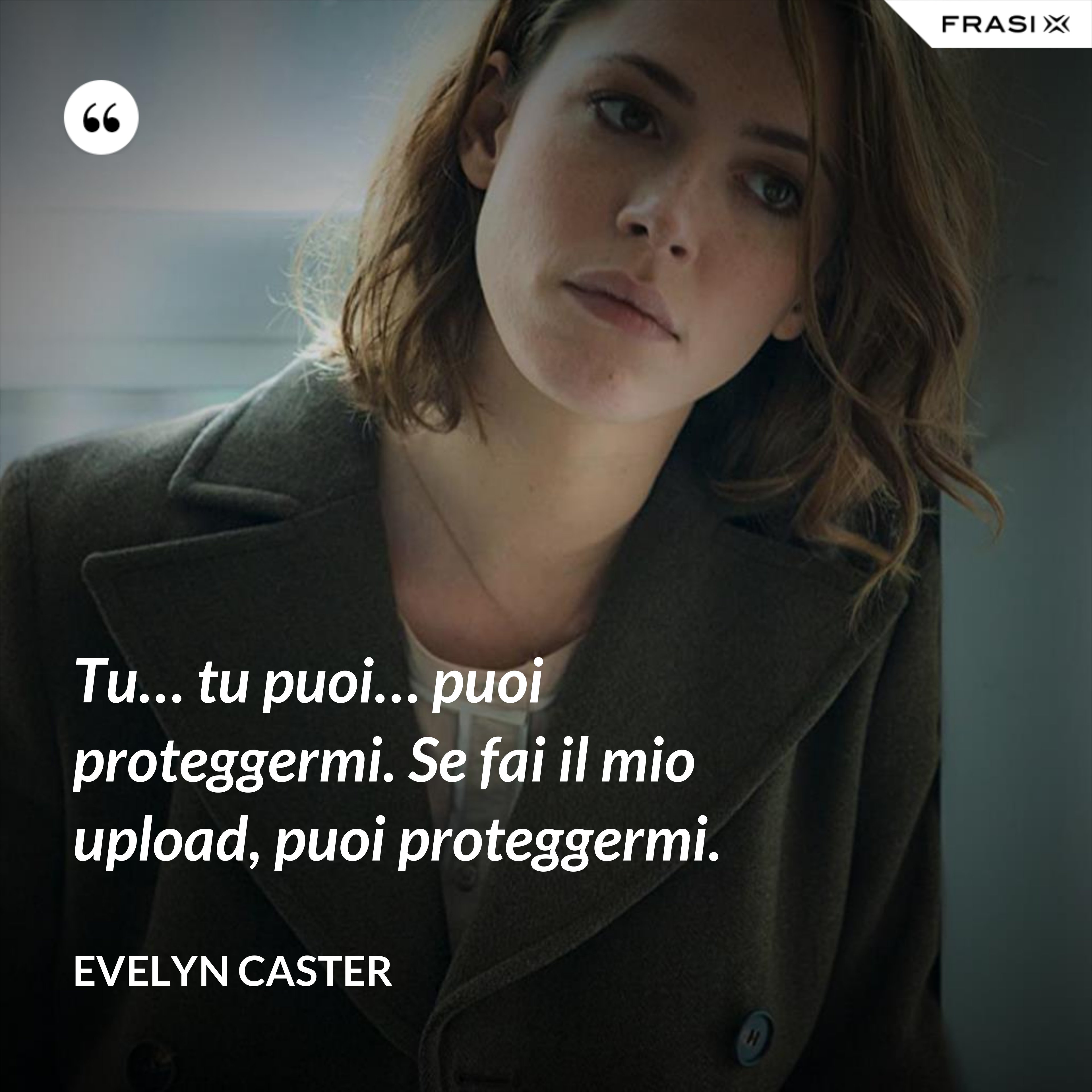 Tu… tu puoi… puoi proteggermi. Se fai il mio upload, puoi proteggermi. - Evelyn Caster