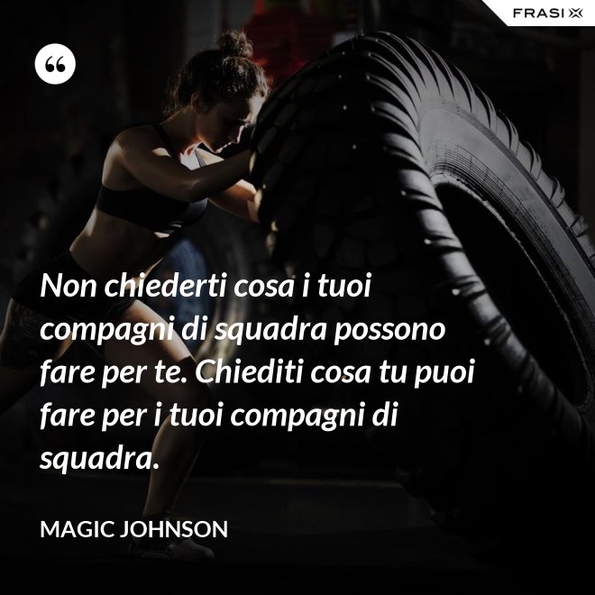 Non chiederti cosa i tuoi compagni di squadra possono fare per te. Chiediti cosa tu puoi fare per i tuoi compagni di squadra. - Magic Johnson